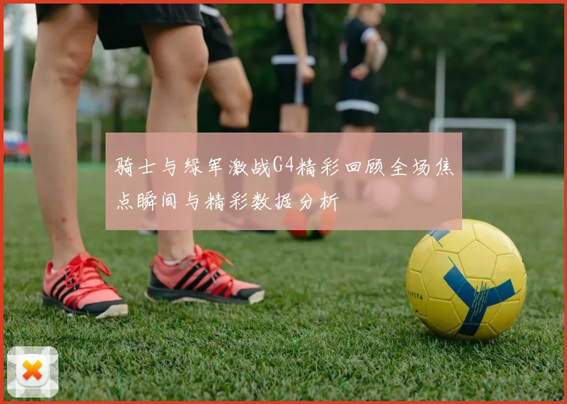 骑士与绿军激战G4精彩回顾全场焦点瞬间与精彩数据分析