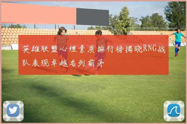 英雄联盟心理素质排行榜揭晓RNG战队表现卓越名列前茅