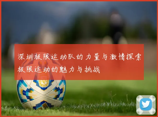深圳极限运动队的力量与激情探索极限运动的魅力与挑战