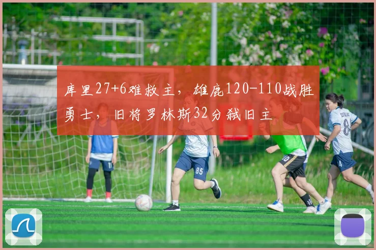 库里27+6难救主，雄鹿120-110战胜勇士，旧将罗林斯32分弑旧主
