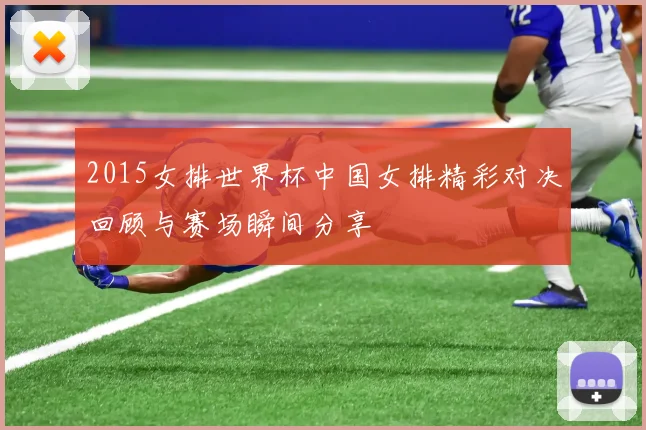 2015女排世界杯中国女排精彩对决回顾与赛场瞬间分享