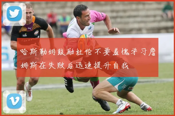 哈斯勒姆鼓励杜伦不要羞愧学习詹姆斯在失败后迅速提升自我