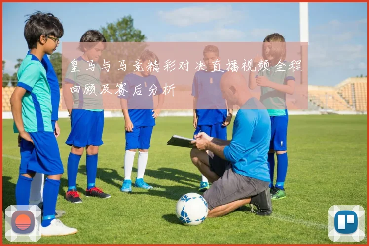 皇马与马竞精彩对决直播视频全程回顾及赛后分析