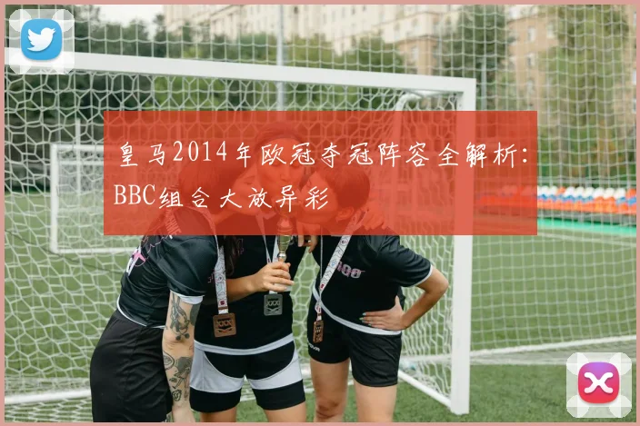 皇马2014年欧冠夺冠阵容全解析：BBC组合大放异彩