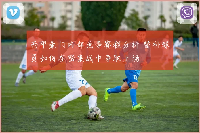 西甲豪门内部竞争赛程分析 替补球员如何在密集战中争取上场